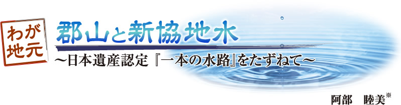 わが地元 郡山と新協地水「～日本遺産認定『一本の水路』を
