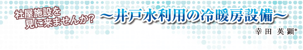 社屋施設を見に来ませんか？ ～井戸水利用の冷暖房設備～